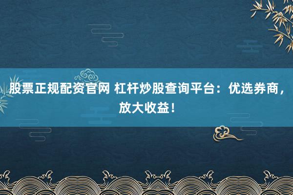 股票正规配资官网 杠杆炒股查询平台：优选券商，放大收益！