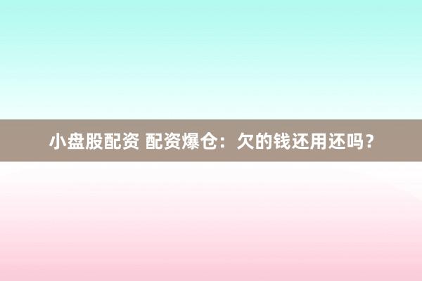 小盘股配资 配资爆仓：欠的钱还用还吗？