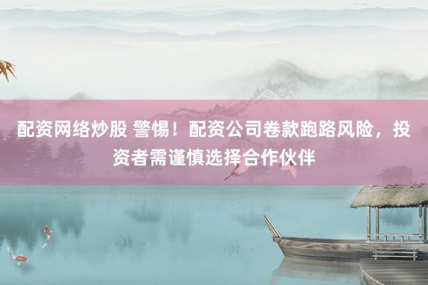 配资网络炒股 警惕！配资公司卷款跑路风险，投资者需谨慎选择合作伙伴
