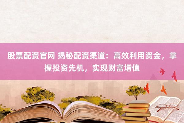 股票配资官网 揭秘配资渠道：高效利用资金，掌握投资先机，实现财富增值