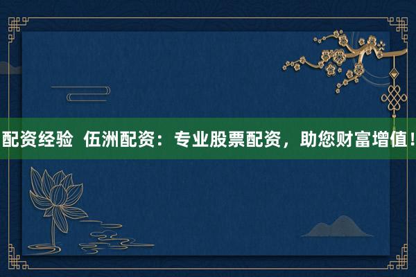 配资经验  伍洲配资：专业股票配资，助您财富增值！