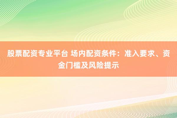股票配资专业平台 场内配资条件：准入要求、资金门槛及风险提示