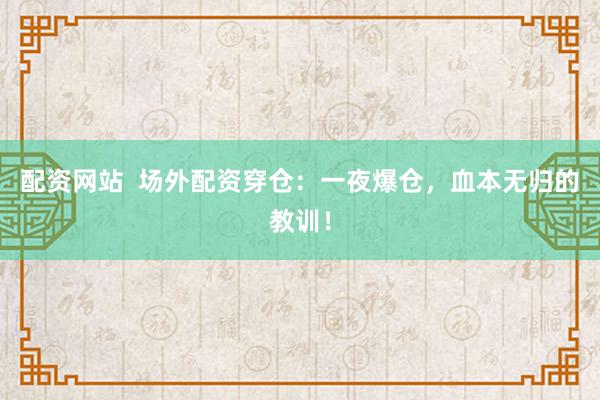 配资网站  场外配资穿仓：一夜爆仓，血本无归的教训！