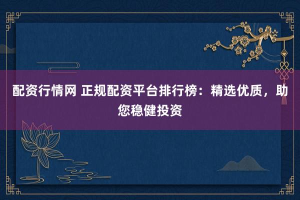 配资行情网 正规配资平台排行榜：精选优质，助您稳健投资