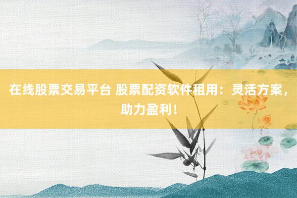 在线股票交易平台 股票配资软件租用：灵活方案，助力盈利！