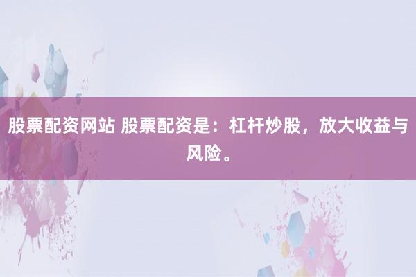 股票配资网站 股票配资是：杠杆炒股，放大收益与风险。