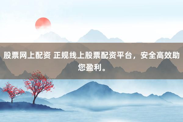 股票网上配资 正规线上股票配资平台，安全高效助您盈利。