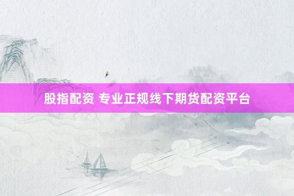 股指配资 专业正规线下期货配资平台