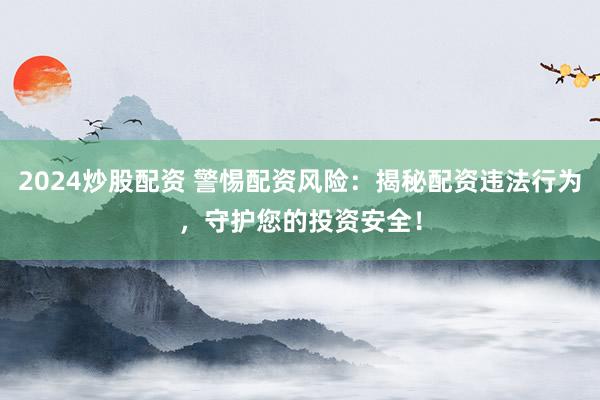 2024炒股配资 警惕配资风险：揭秘配资违法行为，守护您的投资安全！