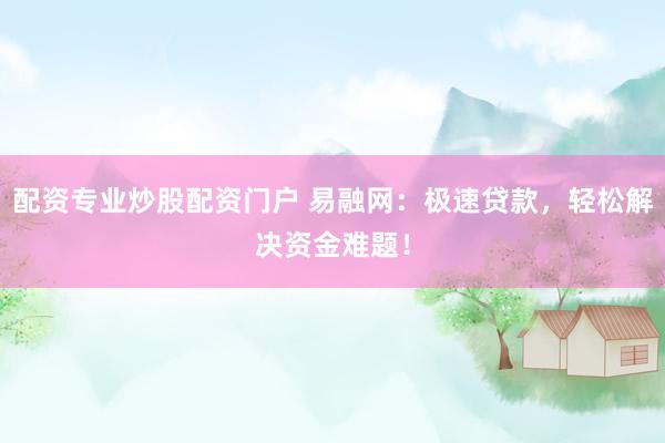 配资专业炒股配资门户 易融网：极速贷款，轻松解决资金难题！