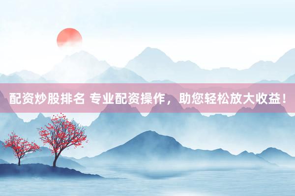 配资炒股排名 专业配资操作，助您轻松放大收益！