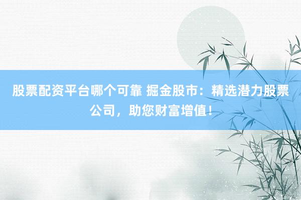 股票配资平台哪个可靠 掘金股市：精选潜力股票公司，助您财富增值！