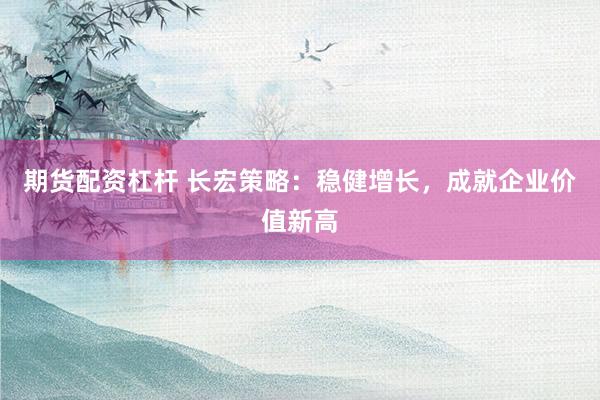 期货配资杠杆 长宏策略：稳健增长，成就企业价值新高