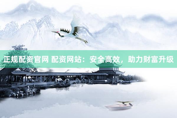 正规配资官网 配资网站：安全高效，助力财富升级