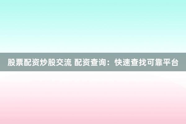 股票配资炒股交流 配资查询：快速查找可靠平台