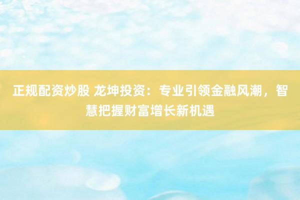 正规配资炒股 龙坤投资：专业引领金融风潮，智慧把握财富增长新机遇