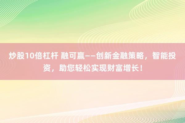 炒股10倍杠杆 融可赢——创新金融策略，智能投资，助您轻松实现财富增长！