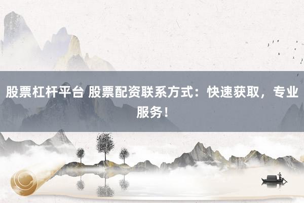股票杠杆平台 股票配资联系方式：快速获取，专业服务！
