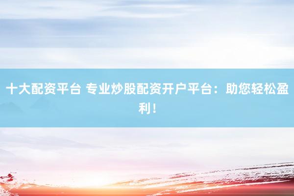 十大配资平台 专业炒股配资开户平台：助您轻松盈利！