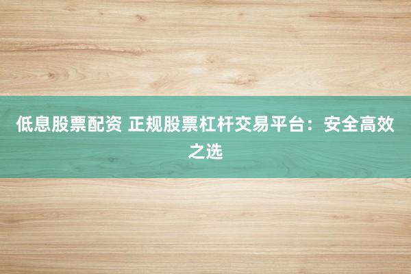 低息股票配资 正规股票杠杆交易平台：安全高效之选