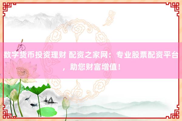 数字货币投资理财 配资之家网：专业股票配资平台，助您财富增值！