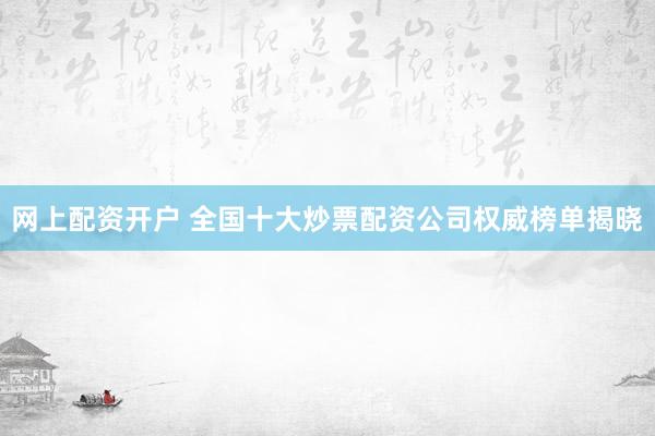 网上配资开户 全国十大炒票配资公司权威榜单揭晓