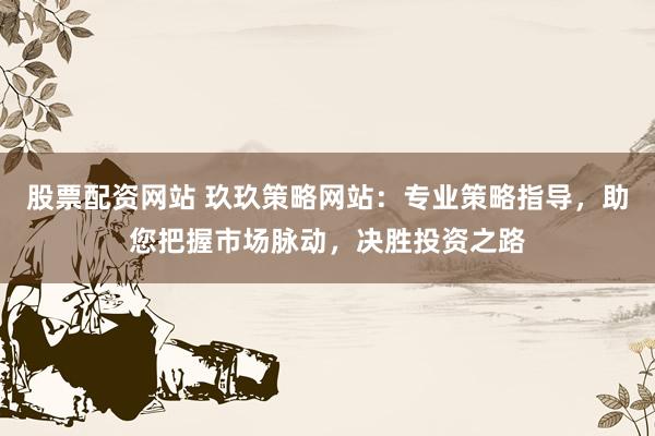 股票配资网站 玖玖策略网站：专业策略指导，助您把握市场脉动，决胜投资之路