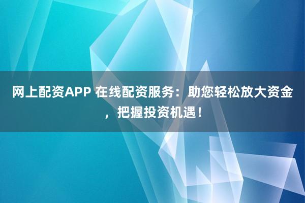 网上配资APP 在线配资服务：助您轻松放大资金，把握投资机遇！