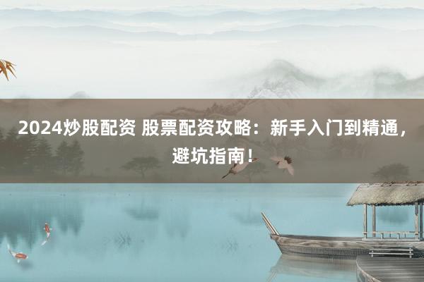 2024炒股配资 股票配资攻略：新手入门到精通，避坑指南！