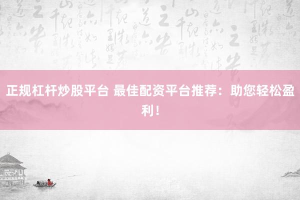 正规杠杆炒股平台 最佳配资平台推荐：助您轻松盈利！