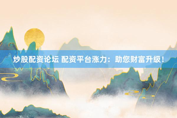 炒股配资论坛 配资平台涨力：助您财富升级！