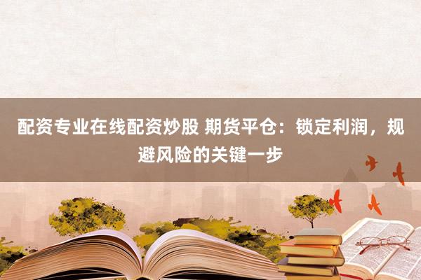 配资专业在线配资炒股 期货平仓：锁定利润，规避风险的关键一步