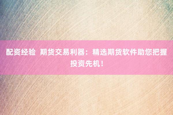 配资经验  期货交易利器：精选期货软件助您把握投资先机！
