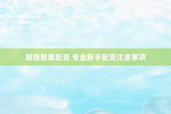 股指股票配资 专业新手配资注意事项
