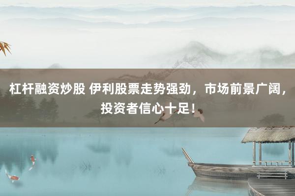 杠杆融资炒股 伊利股票走势强劲，市场前景广阔，投资者信心十足！